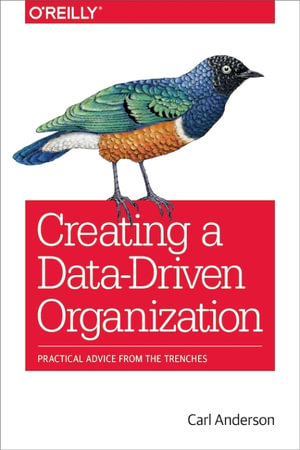 Creating a Data-Driven Organization : Practical Advice from the Trenches - Carl Anderson