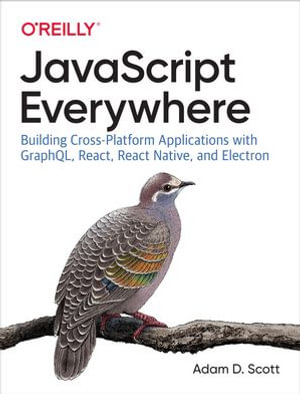 JavaScript Everywhere : Building Cross-Platform Applications with GraphQL, React, React Native, and Electron - Adam D. Scott