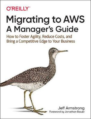 Migrating to AWS: A Manager's Guide : How to Foster Agility, Reduce Costs, and Bring a Competitive Edge to Your Business - Jeff Armstrong