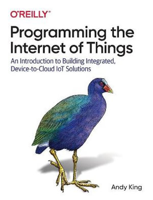 Programming the Internet of Things : An Introduction to Building Integrated, Device-to-Cloud IoT Solutions - Andrew King