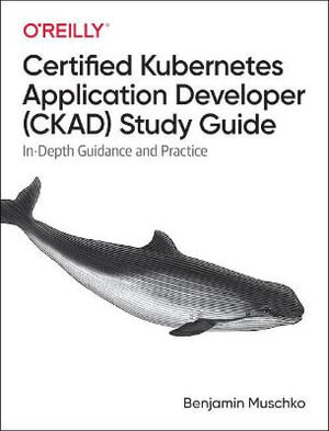 Certified Kubernetes Application Developer (CKAD) Study Guide : In-Depth Guidance and Practice - Benjamin Muschko