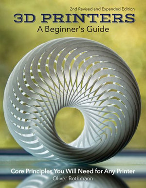 3D Printers: A Beginner's Guide, 2nd Revised and Expanded Edition : All of the Design and Technical Basics You Need to Use Any 3D Printer - Oliver Bothmann