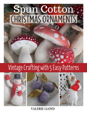 Spun Cotton Christmas Ornaments : Vintage Crafting with 5 Easy Patterns - Valerie Lloyd