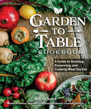 Garden to Table Cookbook : A Guide to Growing, Preserving, and Cooking What You Eat - Kayla Butts
