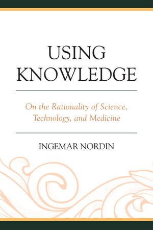 Using Knowledge : On the Rationality of Science, Technology, and Medicine - Ingemar Nordin