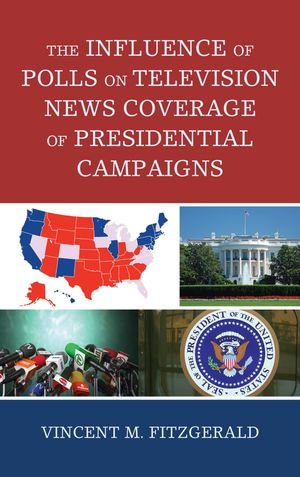 The Influence of Polls on Television News Coverage of Presidential Campaigns : Bloomsbury Studies in Political Communication - Vincent M. Fitzgerald