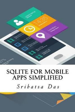 Sqlite for Mobile Apps Simplified : Step by Step Details to Create and Access Database from Android, Blackberry and iPhone Apps - Sribatsa Das