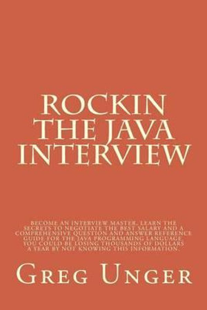 Rockin the Java Interview : Become an interview master, learn the secret to negotiating the best salary and a comprehensive question and answer reference guide for the java programming language. What you don't know, is costing you thousands of dollars eac - Greg Unger