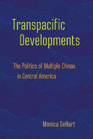 Transpacific Developments : The Politics of Multiple Chinas in Central America - Monica DeHart