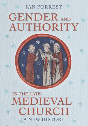 Gender and Authority in the Late Medieval Church : A New History - Ian Forrest