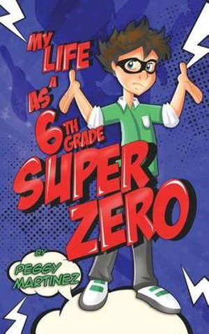 My Life as a 6th Grade Super Zero : 6th Grade Super Zero - Peggy Martinez