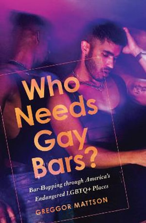 Who Needs Gay Bars? : Bar-Hopping through America's Endangered LGBTQ+ Places - Greggor Mattson