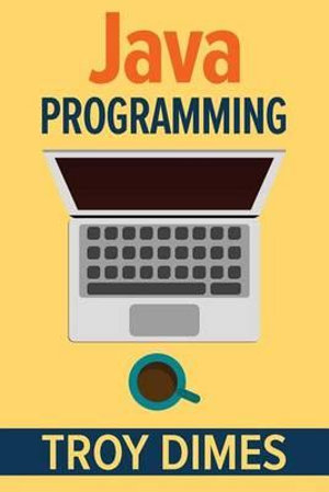 Java Programming : A Beginners Guide to Learning Java, Step by Step - Troy Dimes