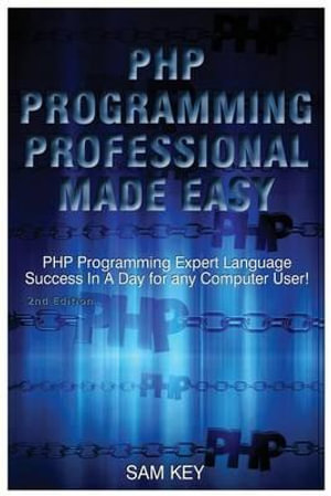 PHP Programming Professional Made Easy : Expert PHP Programming Language Success in a Day for Any Computer User! - Sam Key