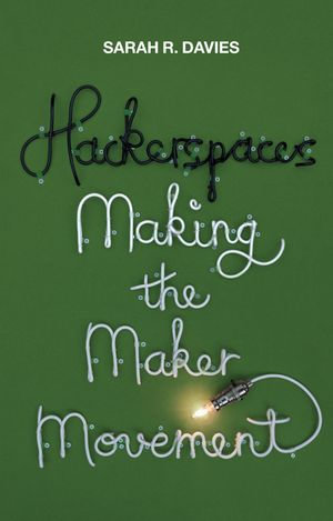 Hackerspaces : Making the Maker Movement - Sarah R. Davies