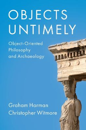 Objects Untimely : Object-Oriented Philosophy and Archaeology - Graham Harman