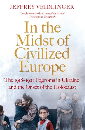 In the Midst of Civilized Europe : The 1918-1921 Pogroms in Ukraine and the Onset of the Holocaust - Jeffrey Veidlinger