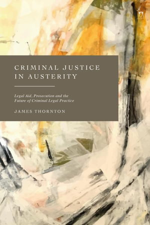 Criminal Justice in Austerity : Legal Aid, Prosecution and the Future of Criminal Legal Practice - James  Thornton