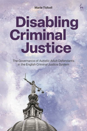 Disabling Criminal Justice : The Governance of Autistic Adult Defendants in the English Criminal Justice System - Marie Tidball