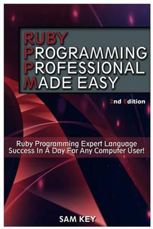 Ruby Programming Professional Made Easy : Expert Ruby Programming Language Success in a Day for Any Computer User - Sam Key