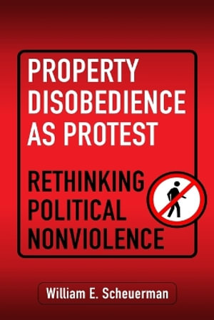 Property Disobedience As Protest : Rethinking Political Nonviolence - William E. Scheuerman