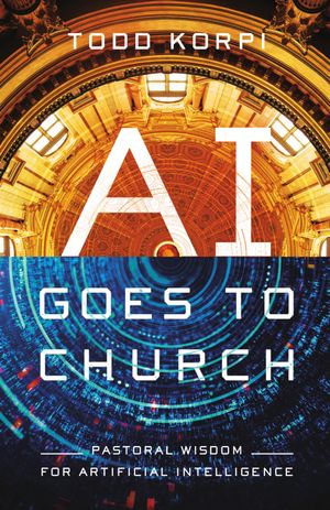 AI Goes to Church : Pastoral Wisdom for Artificial Intelligence - Todd Korpi