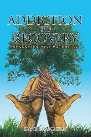 Addiction to Recovery : Unlocking Your Potential - David McCauley