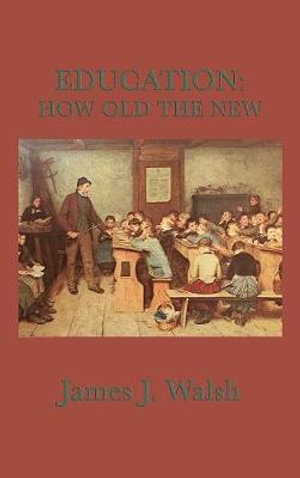 Education : A Historical Study of Education, Reform, and the Old Roots of Modern Ideas - James J. Walsh