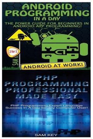 Android Programming in a Day! & PHP Programming Professional Made Easy - Sam Key
