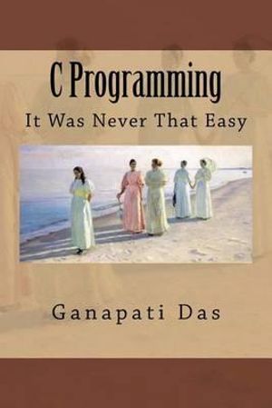 C Programming : It Was Never That Easy - MR Ganapati Das