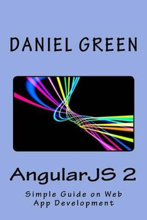 AngularJS 2 : A Simple Guide on Web App Development - Daniel Green