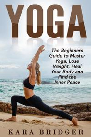 Yoga : The Beginners Guide to Master Yoga, Lose Weight, Heal Your Body and  Find the Inner Peace., eBook by Kara bridger