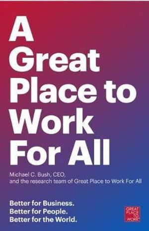A Great Place to Work for All : Better for Business, Better for People, Better for the World - Michael C. Bush, CEO