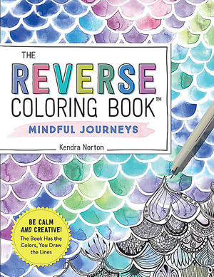 The Reverse Coloring Book™: Mindful Journeys : Be Calm and Creative: The Book Has the Colors, You Draw the Lines - Kendra Norton
