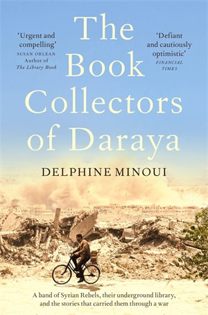 The Book Collectors of Daraya : A Band of Syrian Rebels, Their Underground Library, and the Stories that Carried Them Through a War - Delphine Minoui