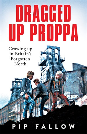 Dragged Up Proppa : Growing up in Britain's Forgotten North - Pip Fallow