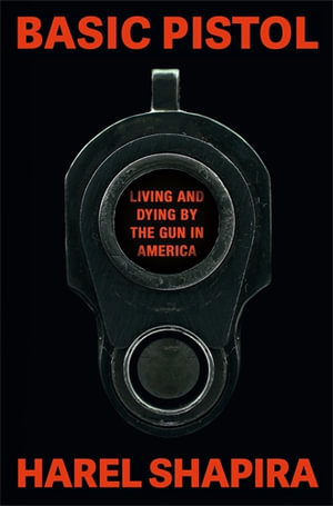 Basic Pistol : Living and Dying by the Gun in America - Harel Shapira