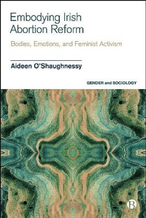 Embodying Irish Abortion Reform : Bodies, Emotions, and Feminist Activism - Aideen O'Shaughnessy