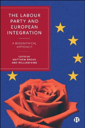 The Labour Party and European Integration : A Biographical Approach - Matthew Broad
