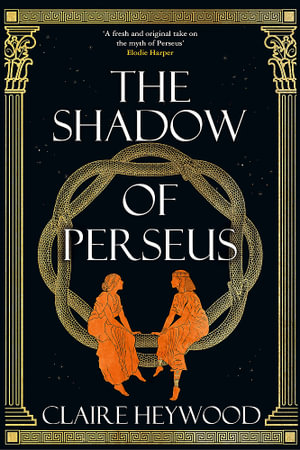 The Shadow of Perseus : A compelling feminist retelling of the myth of Perseus told from the perspectives of the women who knew him best - Claire Heywood
