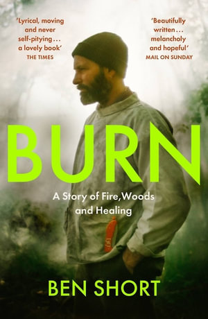 Burn : A Story of Fire, Woods and Healing - Ben Short