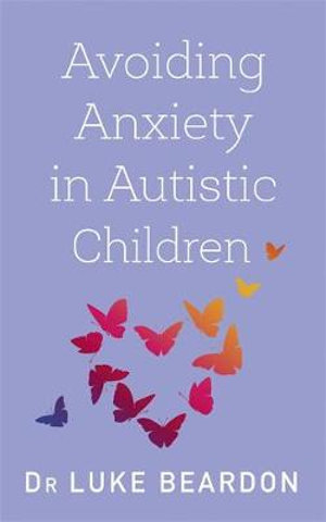 Avoiding Anxiety in Autistic Children : A Guide for Autistic Wellbeing - Luke Beardon