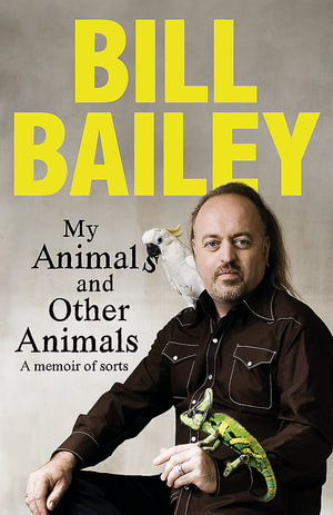 My Animals, and Other Animals : A memoir of sorts - Bill Bailey