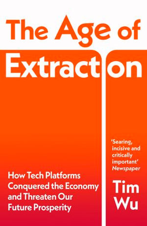 The Age of Extraction : How Tech Platforms Conquered the Economy and Threaten Our Future Prosperity - Tim Wu