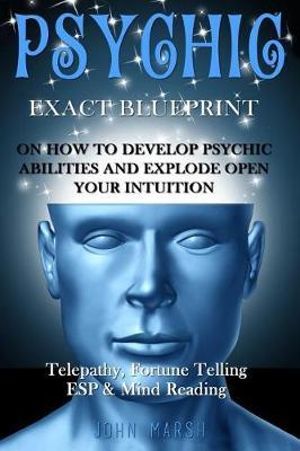 Psychic : Exact Blueprint on How to Develop Psychic Abilities and Explode Open Your Intuition - Telepathy, Fortune Telling, ESP & Mind Reading - John Marsh