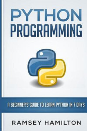 Python Programming : A Beginner's Guide to Learn Python in 7 Days - Ramsey Hamilton