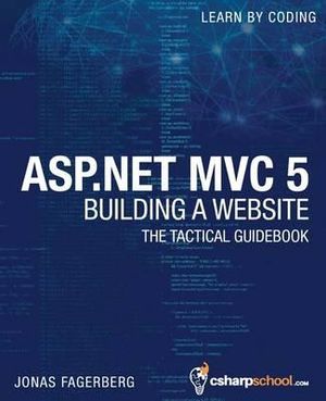 ASP.Net MVC 5 - Building a Website with Visual Studio 2015 and C Sharp : The Tactical Guidebook - Jonas Fagerberg