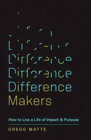 Difference Makers : How to Live a Life of Impact and Purpose - Gregg Matte