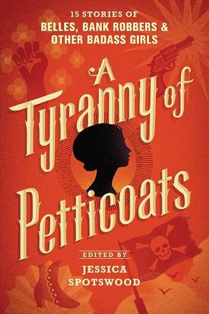 A Tyranny of Petticoats : 15 Stories of Belles, Bank Robbers & Other Badass Girls - Jessica Spotswood