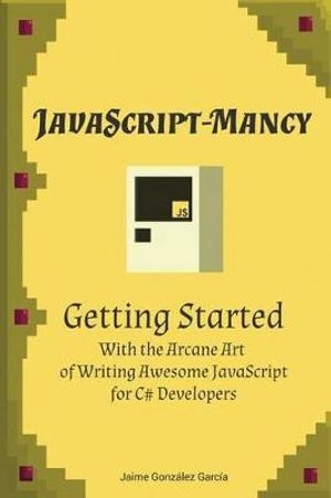 Javascript-Mancy : Getting Started: Getting Started With The Arcane Art of Writing Awesome JavaScript for C# Developers - Nathan Gloyn